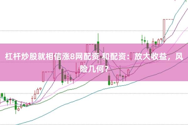 杠杆炒股就相信涨8网配资 和配资：放大收益，风险几何？