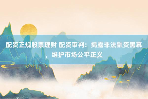 配资正规股票理财 配资审判：揭露非法融资黑幕，维护市场公平正义