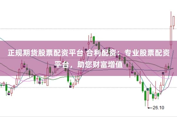 正规期货股票配资平台 合利配资：专业股票配资平台，助您财富增值