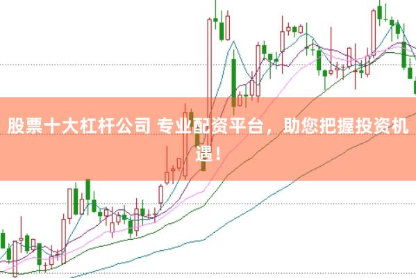 股票十大杠杆公司 专业配资平台，助您把握投资机遇！