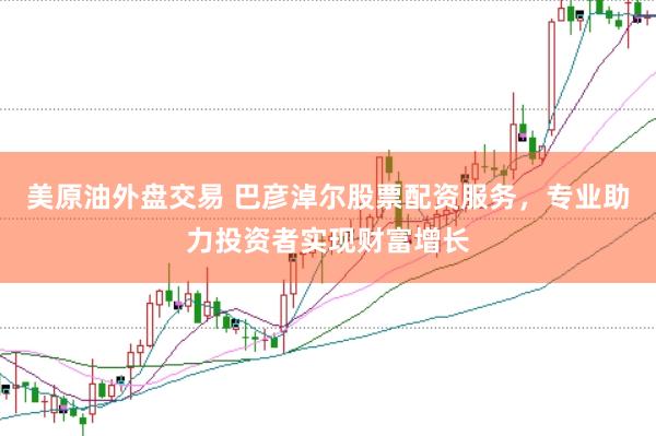 美原油外盘交易 巴彦淖尔股票配资服务，专业助力投资者实现财富增长