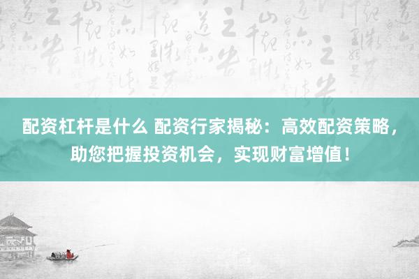 配资杠杆是什么 配资行家揭秘：高效配资策略，助您把握投资机会，实现财富增值！