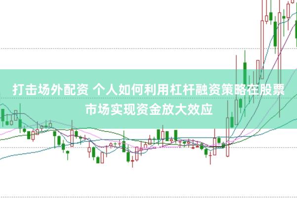 打击场外配资 个人如何利用杠杆融资策略在股票市场实现资金放大效应
