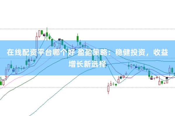 在线配资平台哪个好 盈盈策略：稳健投资，收益增长新选择