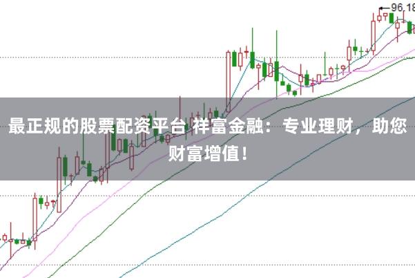 最正规的股票配资平台 祥富金融：专业理财，助您财富增值！