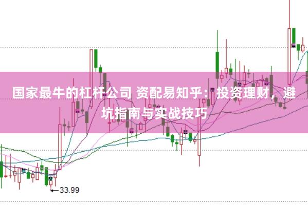 国家最牛的杠杆公司 资配易知乎：投资理财，避坑指南与实战技巧