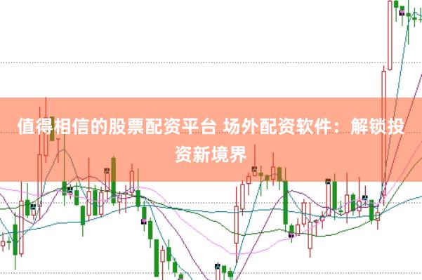 值得相信的股票配资平台 场外配资软件：解锁投资新境界