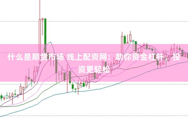 什么是期货市场 线上配资网：助你资金杠杆，投资更轻松