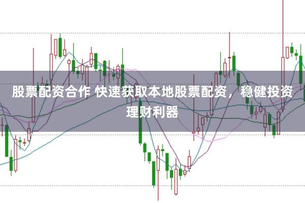 股票配资合作 快速获取本地股票配资，稳健投资理财利器