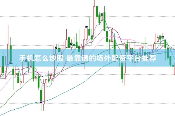 手机怎么炒股 最靠谱的场外配资平台推荐
