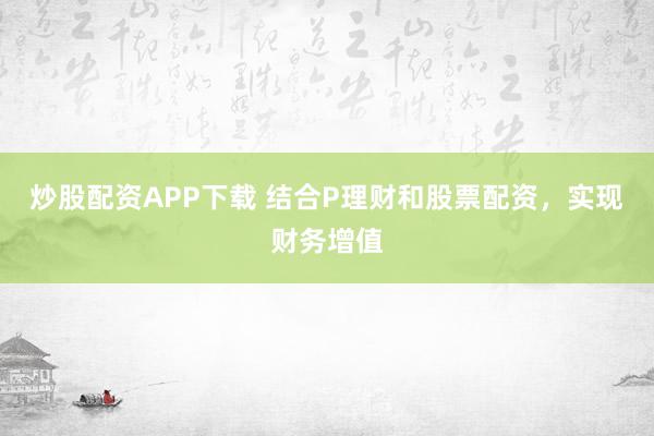 炒股配资APP下载 结合P理财和股票配资，实现财务增值