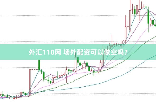 外汇110网 场外配资可以做空吗？