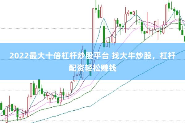 2022最大十倍杠杆炒股平台 找大牛炒股,杠杆配资轻松赚钱