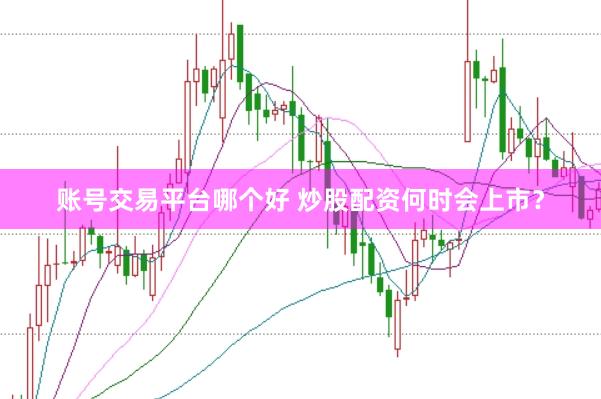 账号交易平台哪个好 炒股配资何时会上市？