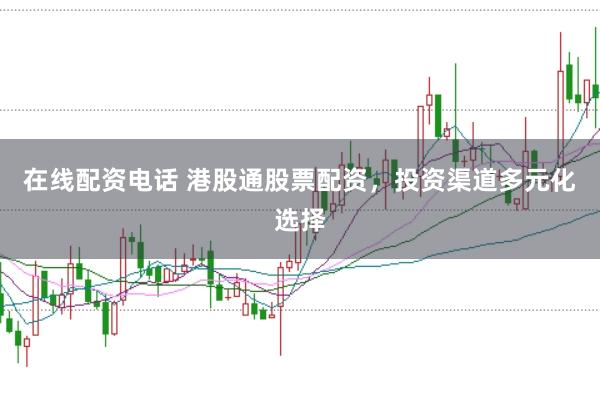 在线配资电话 港股通股票配资，投资渠道多元化选择