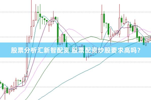 股票分析汇新智配资 股票配资炒股要求高吗？