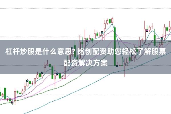 杠杆炒股是什么意思? 铭创配资助您轻松了解股票配资解决方案