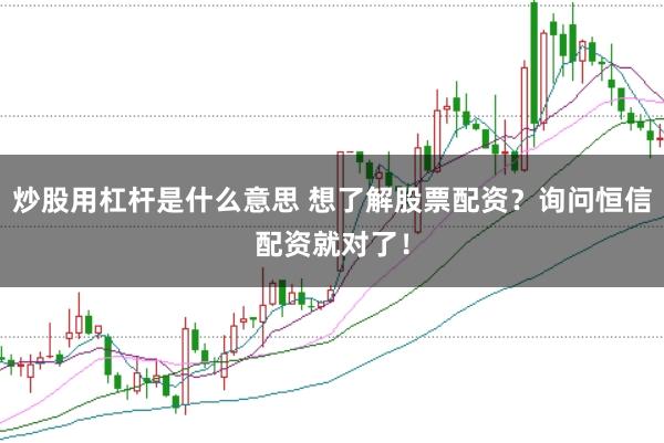 炒股用杠杆是什么意思 想了解股票配资？询问恒信配资就对了！