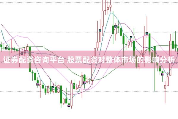 证券配资咨询平台 股票配资对整体市场的影响分析