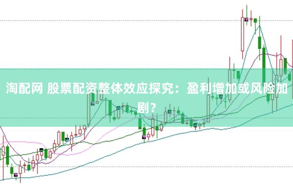 淘配网 股票配资整体效应探究：盈利增加或风险加剧？