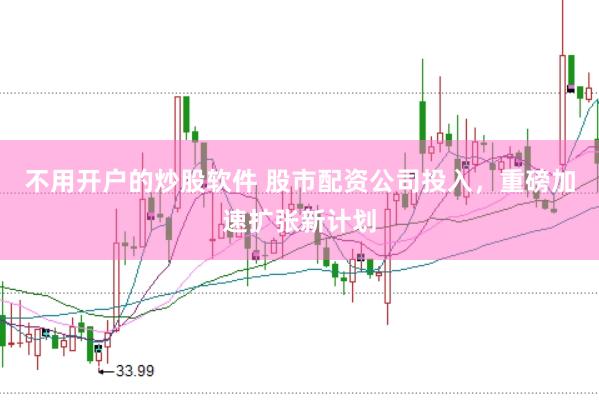 不用开户的炒股软件 股市配资公司投入，重磅加速扩张新计划