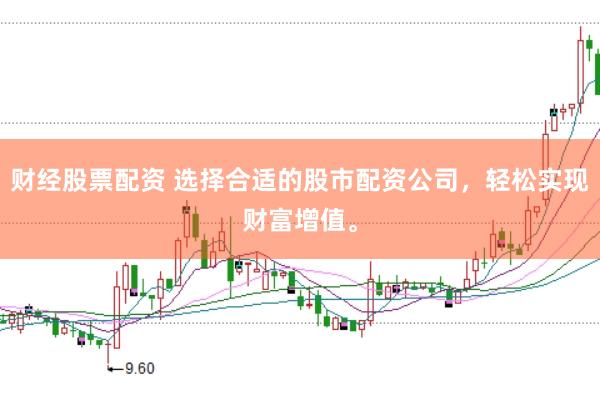 财经股票配资 选择合适的股市配资公司，轻松实现财富增值。