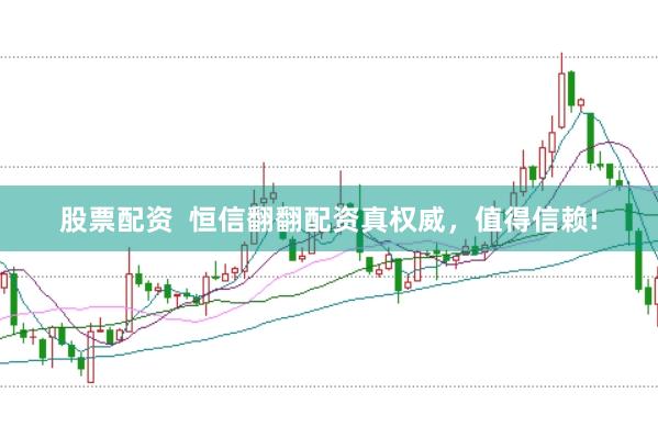 股票配资 恒信翻翻配资真权威,值得信赖!
