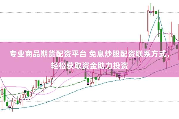 专业商品期货配资平台 免息炒股配资联系方式，轻松获取资金助力投资