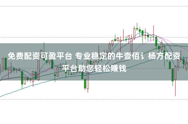 免费配资可盈平台 专业稳定的牛壹佰讠杨方配资平台助您轻松赚钱