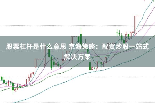 股票杠杆是什么意思 京海策略：配资炒股一站式解决方案