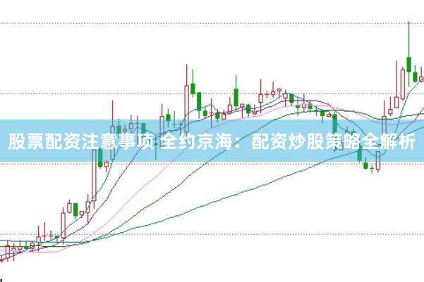 股票配资注意事项 全约京海：配资炒股策略全解析