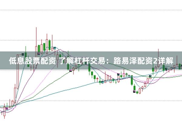 低息股票配资 了解杠杆交易:路易泽配资2详解