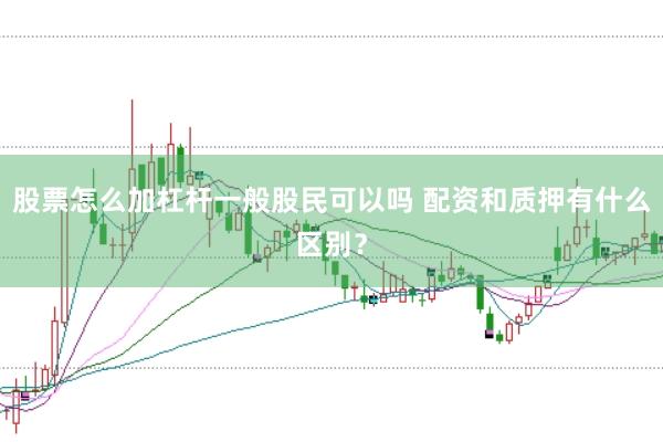 股票怎么加杠杆一般股民可以吗 配资和质押有什么区别？