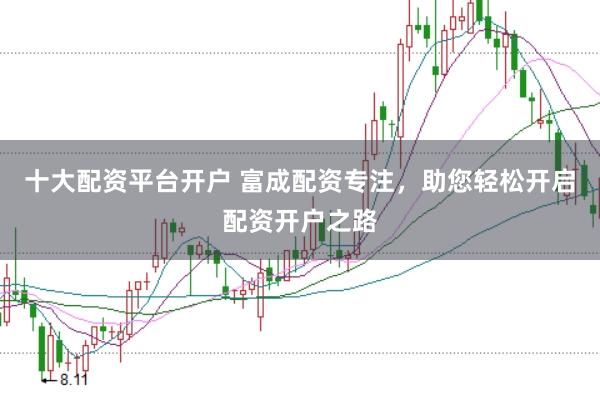 十大配资平台开户 富成配资专注，助您轻松开启配资开户之路