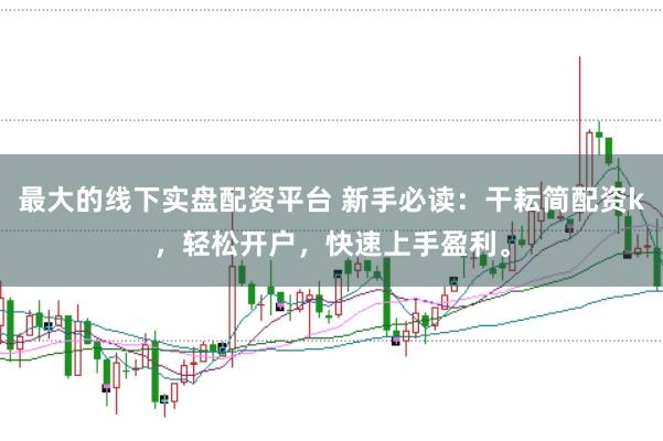 最大的线下实盘配资平台 新手必读：干耘简配资k，轻松开户，快速上手盈利。
