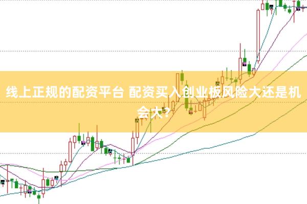 线上正规的配资平台 配资买入创业板风险大还是机会大？