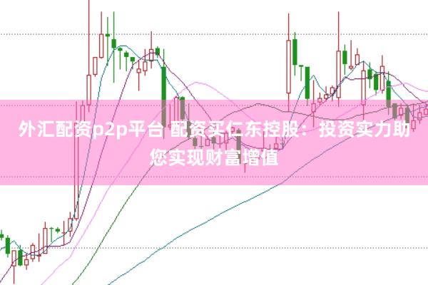 外汇配资p2p平台 配资买仁东控股：投资实力助您实现财富增值