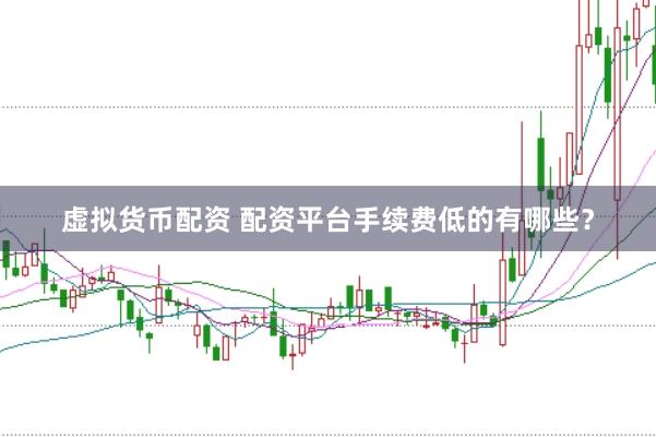 虚拟货币配资 配资平台手续费低的有哪些？