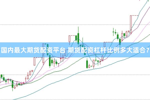 国内最大期货配资平台 期货配资杠杆比例多大适合？