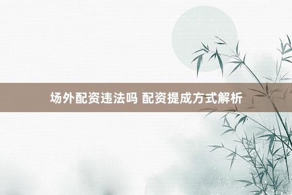 场外配资违法吗 配资提成方式解析