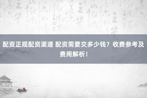 配资正规配资渠道 配资需要交多少钱？收费参考及费用解析！