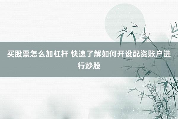 买股票怎么加杠杆 快速了解如何开设配资账户进行炒股
