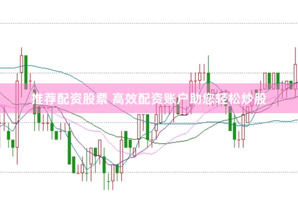 推荐配资股票 高效配资账户助您轻松炒股