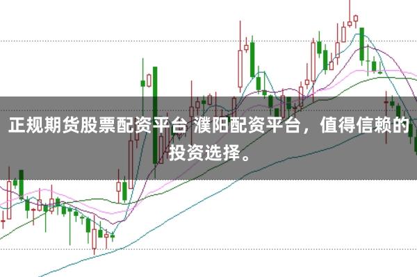 正规期货股票配资平台 濮阳配资平台，值得信赖的投资选择。