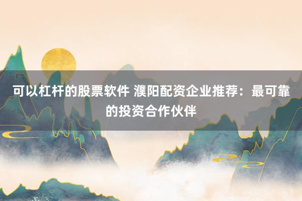 可以杠杆的股票软件 濮阳配资企业推荐：最可靠的投资合作伙伴