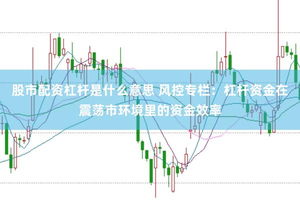 股市配资杠杆是什么意思 风控专栏：杠杆资金在震荡市环境里的资金效率