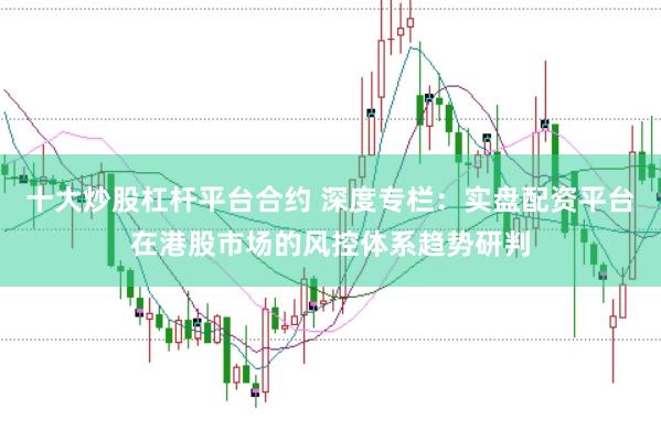 十大炒股杠杆平台合约 深度专栏：实盘配资平台在港股市场的风控体系趋势研判