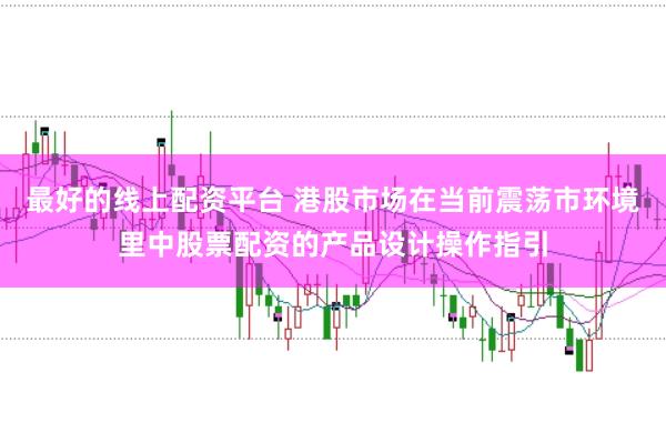 最好的线上配资平台 港股市场在当前震荡市环境里中股票配资的产品设计操作指引