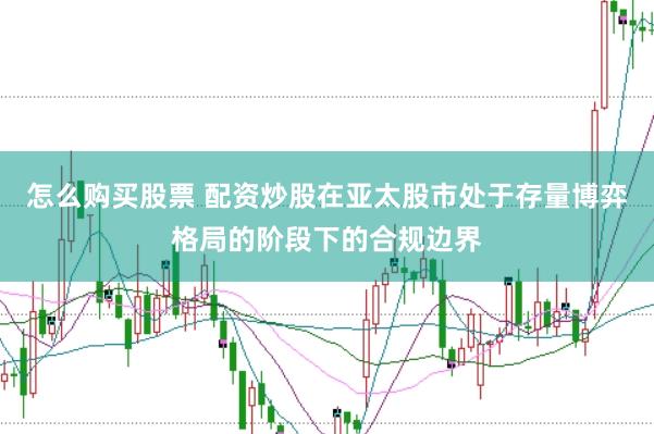 怎么购买股票 配资炒股在亚太股市处于存量博弈格局的阶段下的合规边界