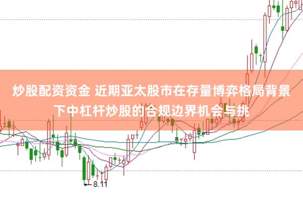 炒股配资资金 近期亚太股市在存量博弈格局背景下中杠杆炒股的合规边界机会与挑